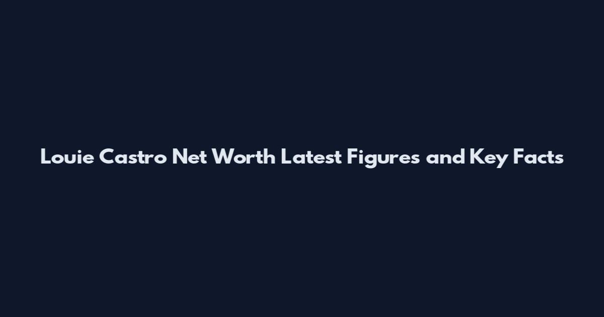Louie Castro Net Worth Latest Figures and Key Facts