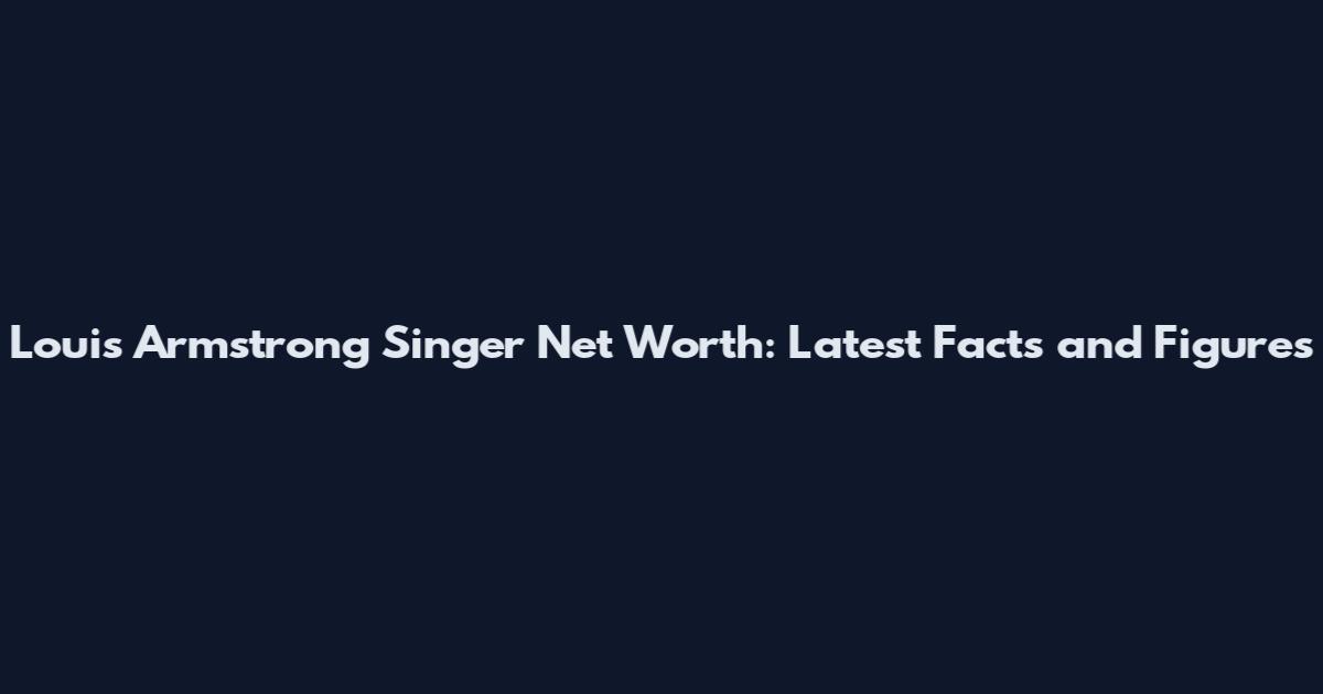 Louis Armstrong Singer Net Worth: Latest Facts and Figures