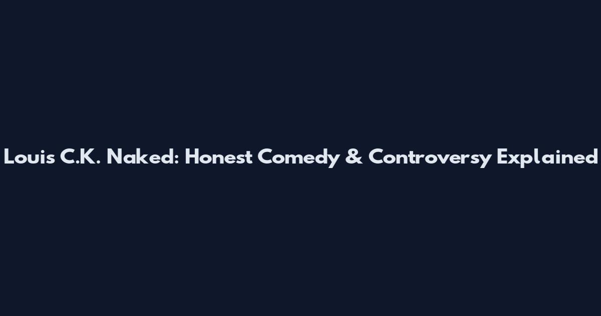Louis C.K. Naked: Honest Comedy & Controversy Explained