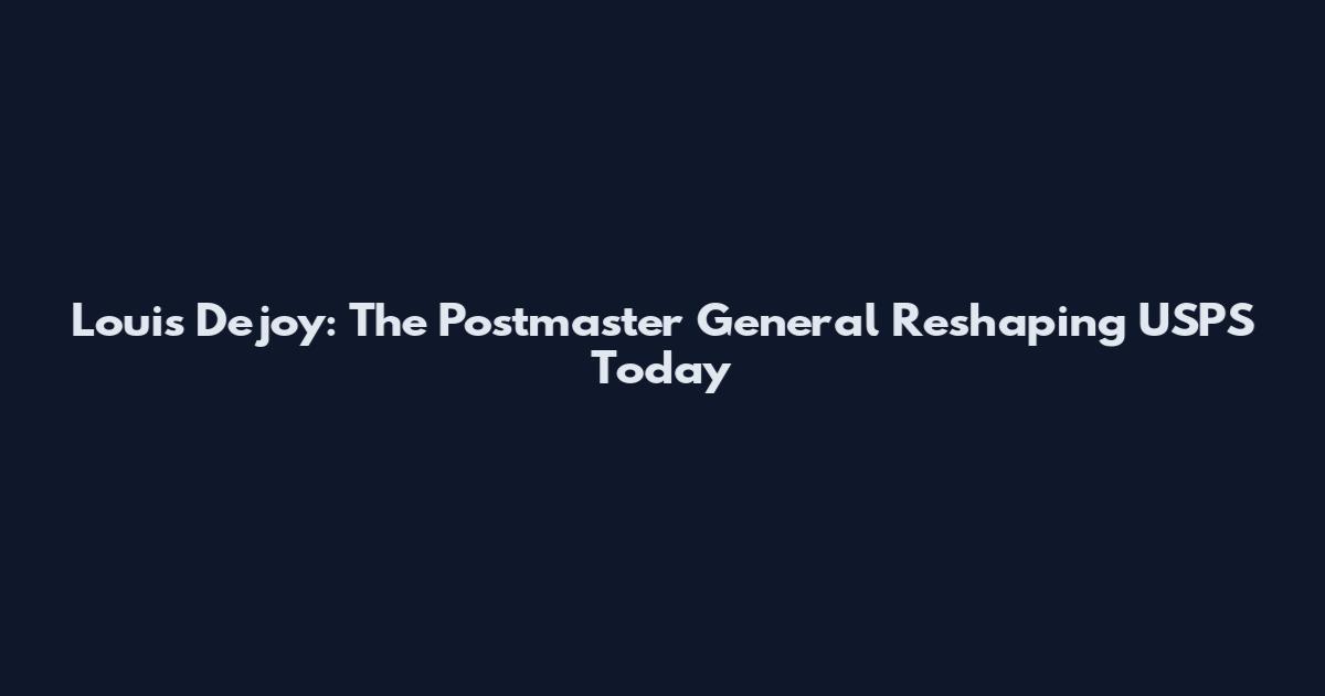 Louis Dejoy: The Postmaster General Reshaping USPS Today