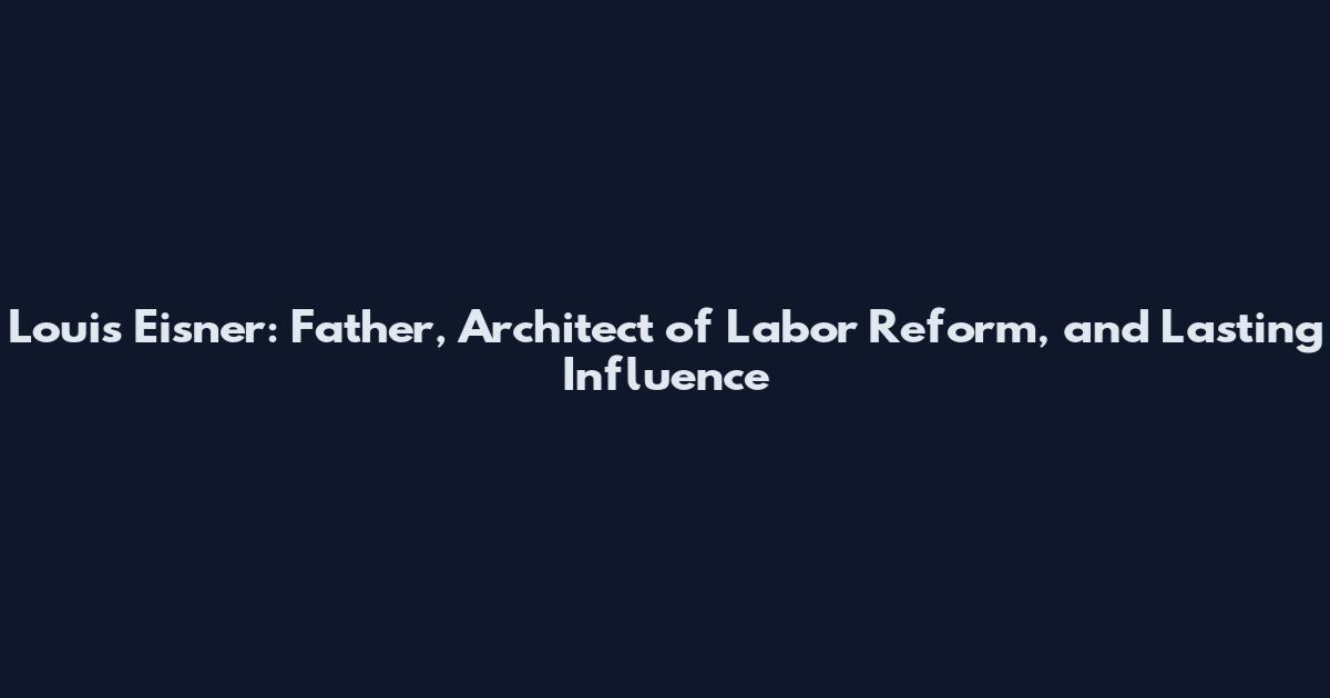 Louis Eisner: Father, Architect of Labor Reform, and Lasting Influence