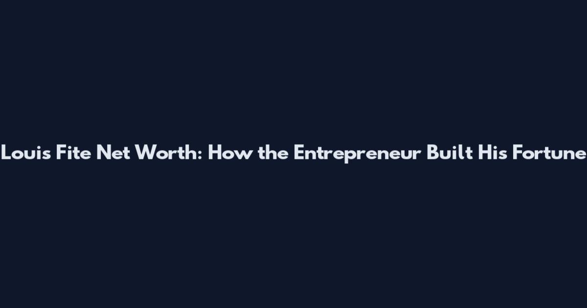 Louis Fite Net Worth: How the Entrepreneur Built His Fortune