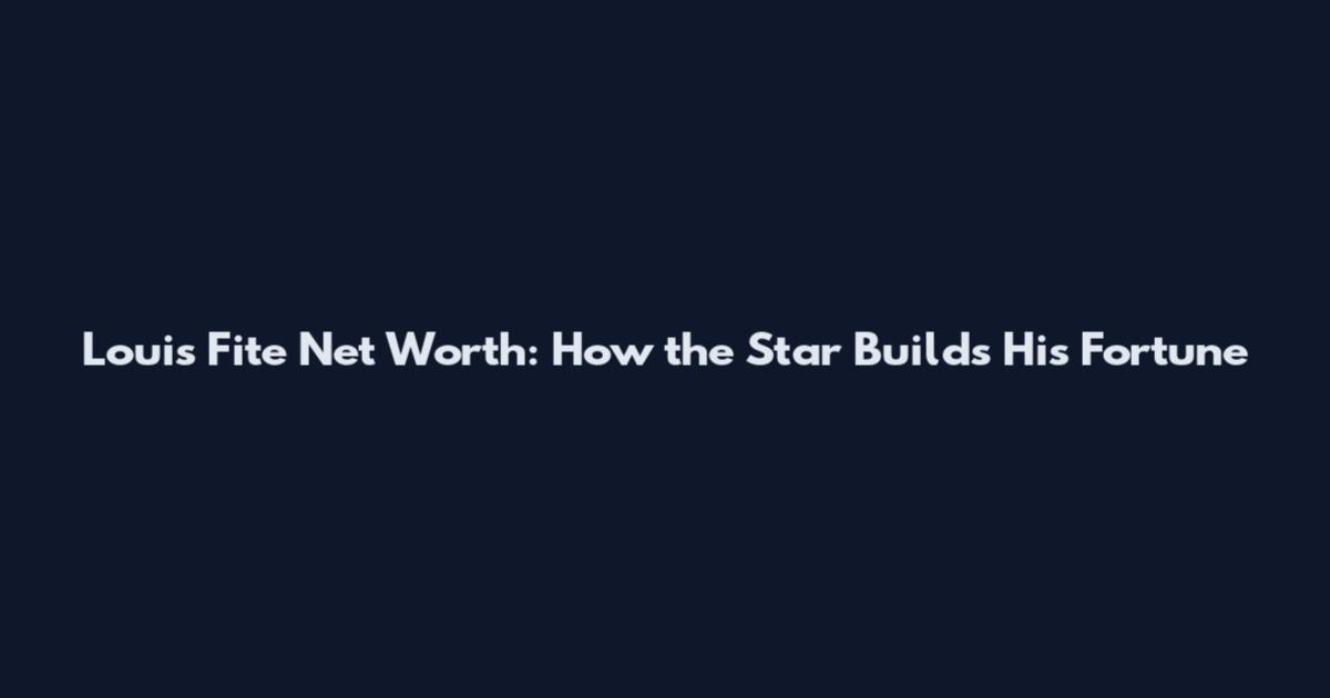 Louis Fite Net Worth: How the Star Builds His Fortune