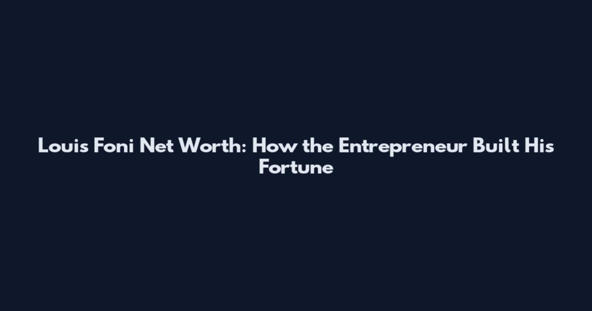 Louis Foni Net Worth: How the Entrepreneur Built His Fortune