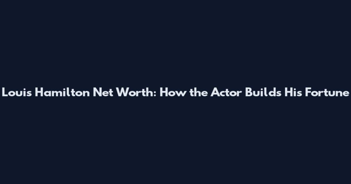 Louis Hamilton Net Worth: How the Actor Builds His Fortune