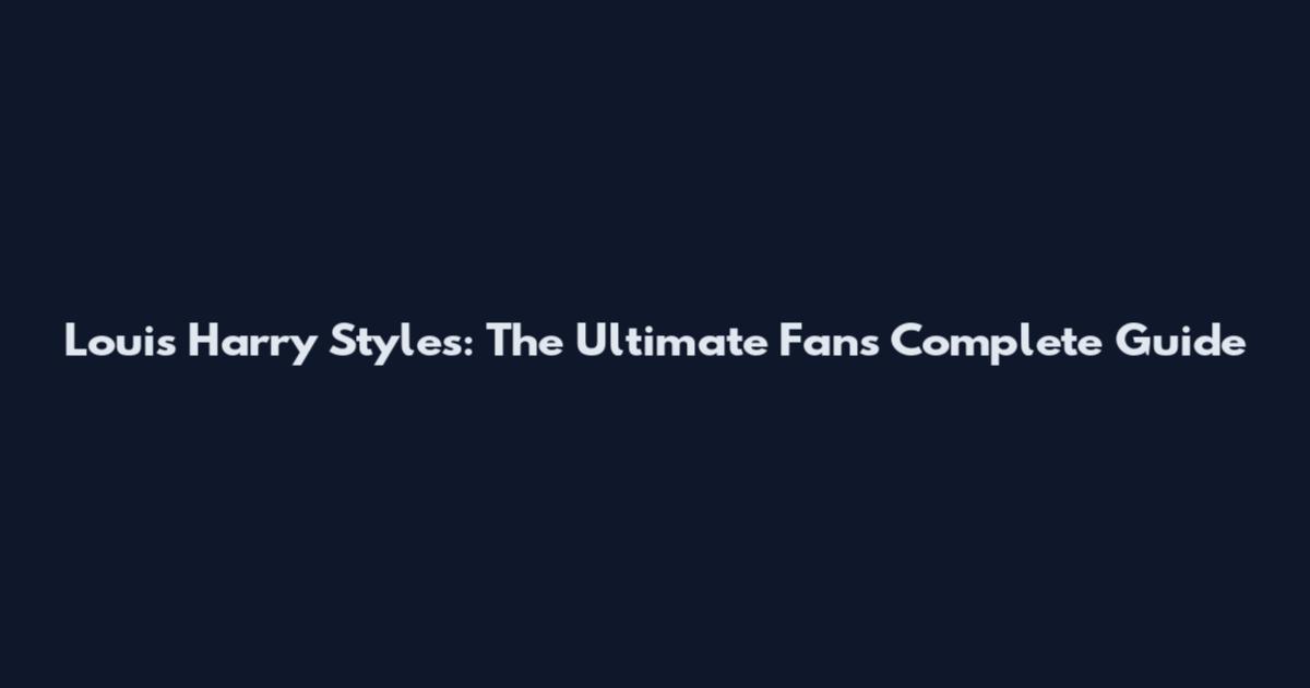 Louis Harry Styles: The Ultimate Fan's Complete Guide