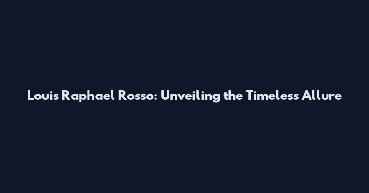 Louis Raphael Rosso: Unveiling the Timeless Allure