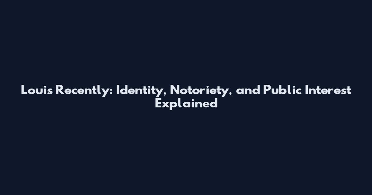 Louis Recently: Identity, Notoriety, and Public Interest Explained