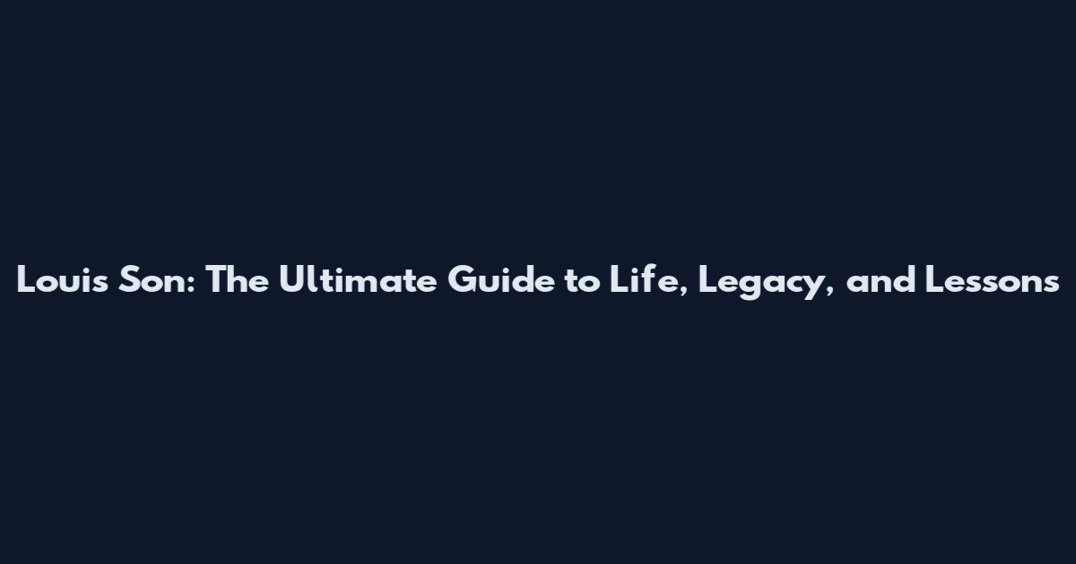 Louis Son: The Ultimate Guide to Life, Legacy, and Lessons