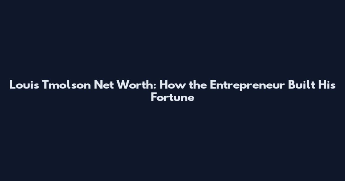 Louis Tmolson Net Worth: How the Entrepreneur Built His Fortune