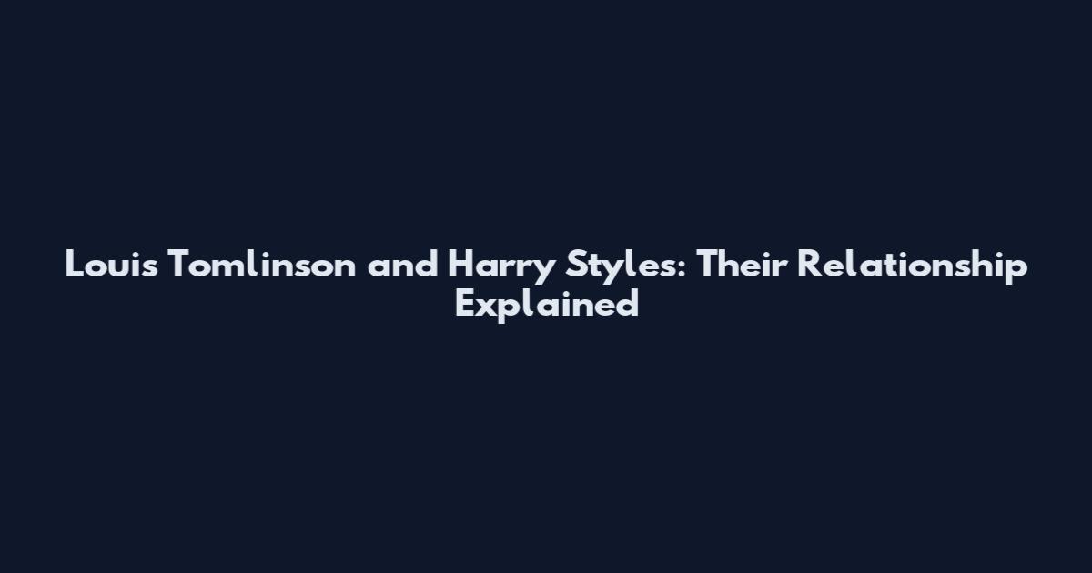 Louis Tomlinson and Harry Styles: Their Relationship Explained