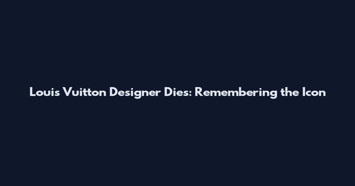 Louis Vuitton Designer Dies: Remembering the Icon