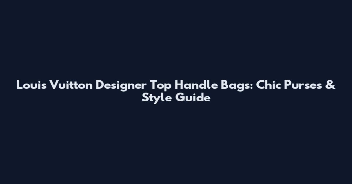 Louis Vuitton Designer Top Handle Bags: Chic Purses & Style Guide