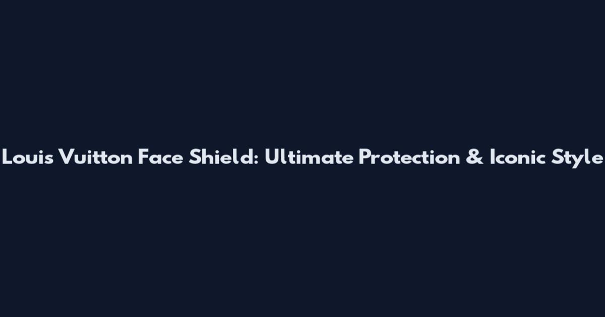 Louis Vuitton Face Shield: Ultimate Protection & Iconic Style