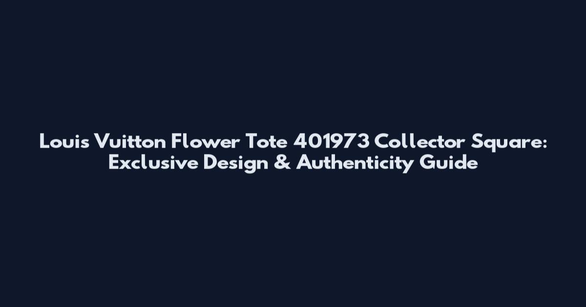 Louis Vuitton Flower Tote 401973 Collector Square: Exclusive Design & Authenticity Guide
