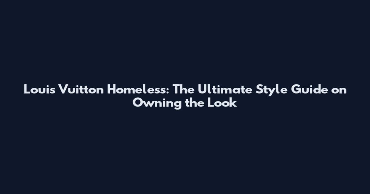 Louis Vuitton Homeless: The Ultimate Style Guide on Owning the Look
