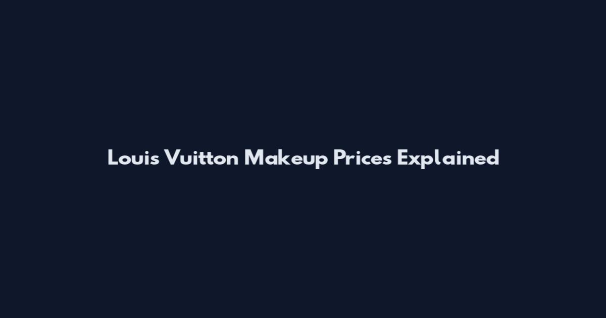 Louis Vuitton Makeup Prices Explained