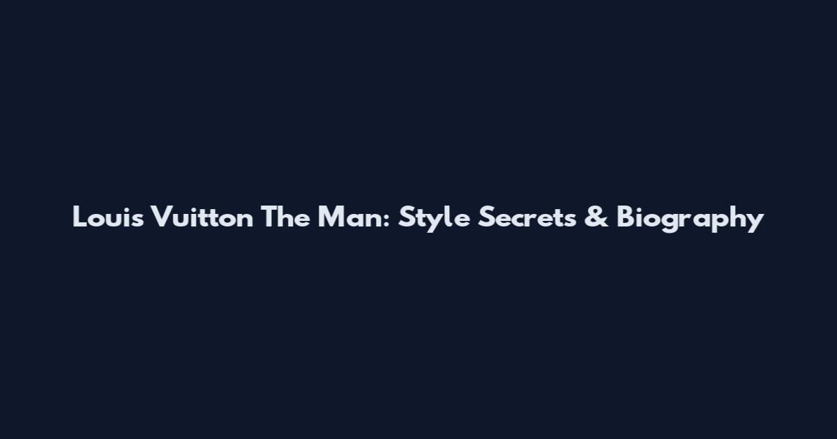 Louis Vuitton The Man: Style Secrets & Biography