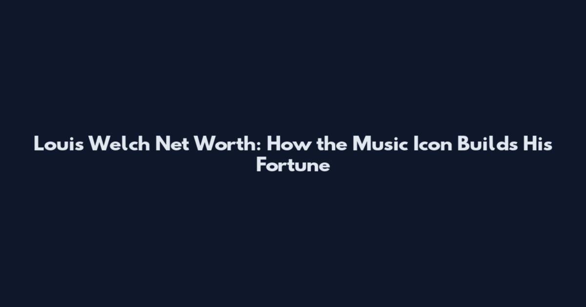 Louis Welch Net Worth: How the Music Icon Builds His Fortune