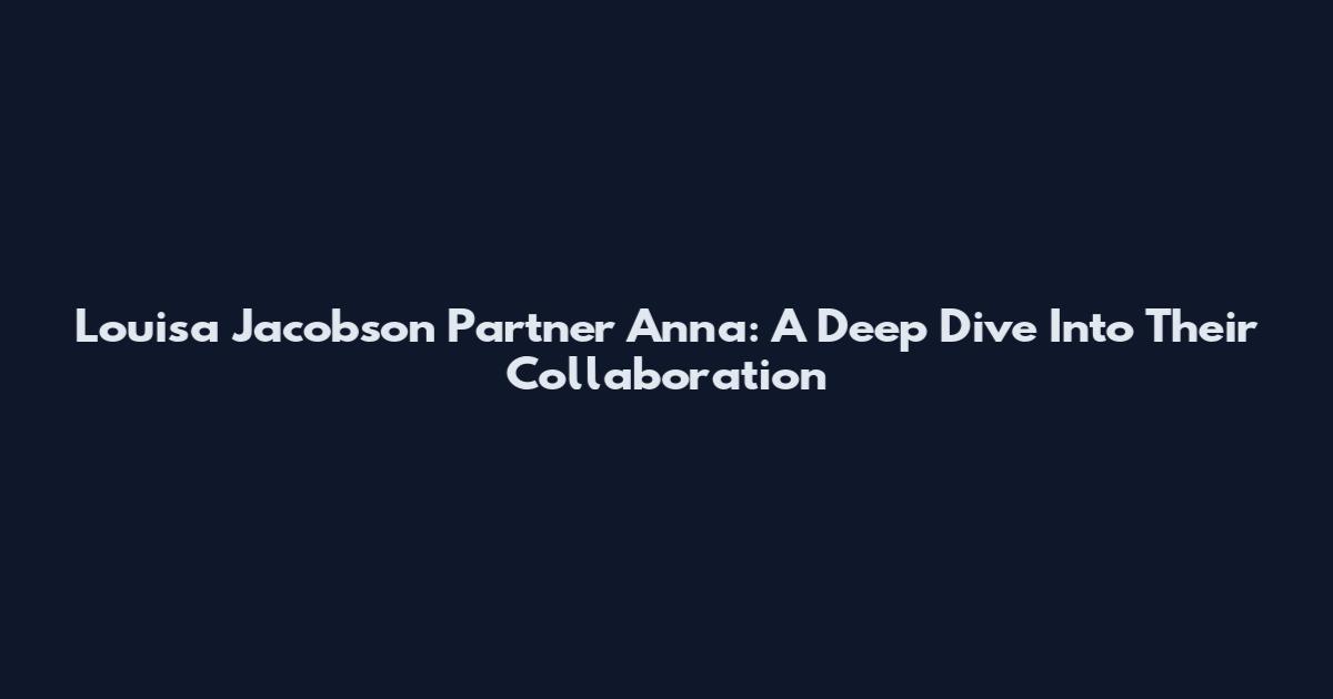 Louisa Jacobson Partner Anna: A Deep Dive Into Their Collaboration