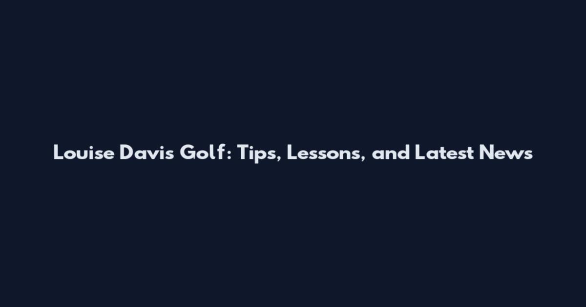 Louise Davis Golf: Tips, Lessons, and Latest News