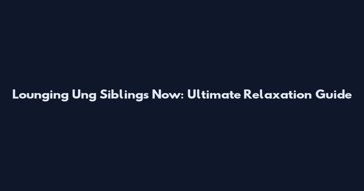 Lounging Ung Siblings Now: Ultimate Relaxation Guide