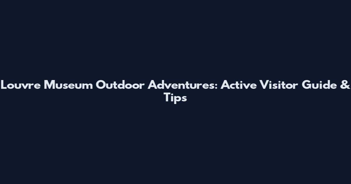 Louvre Museum Outdoor Adventures: Active Visitor Guide & Tips