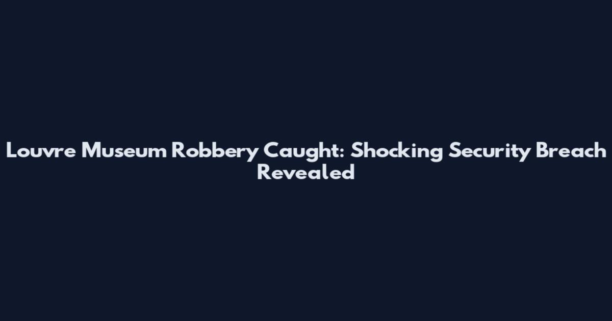 Louvre Museum Robbery Caught: Shocking Security Breach Revealed