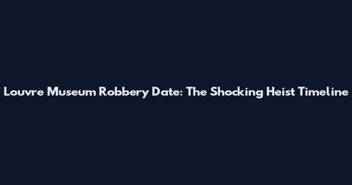Louvre Museum Robbery Date: The Shocking Heist Timeline