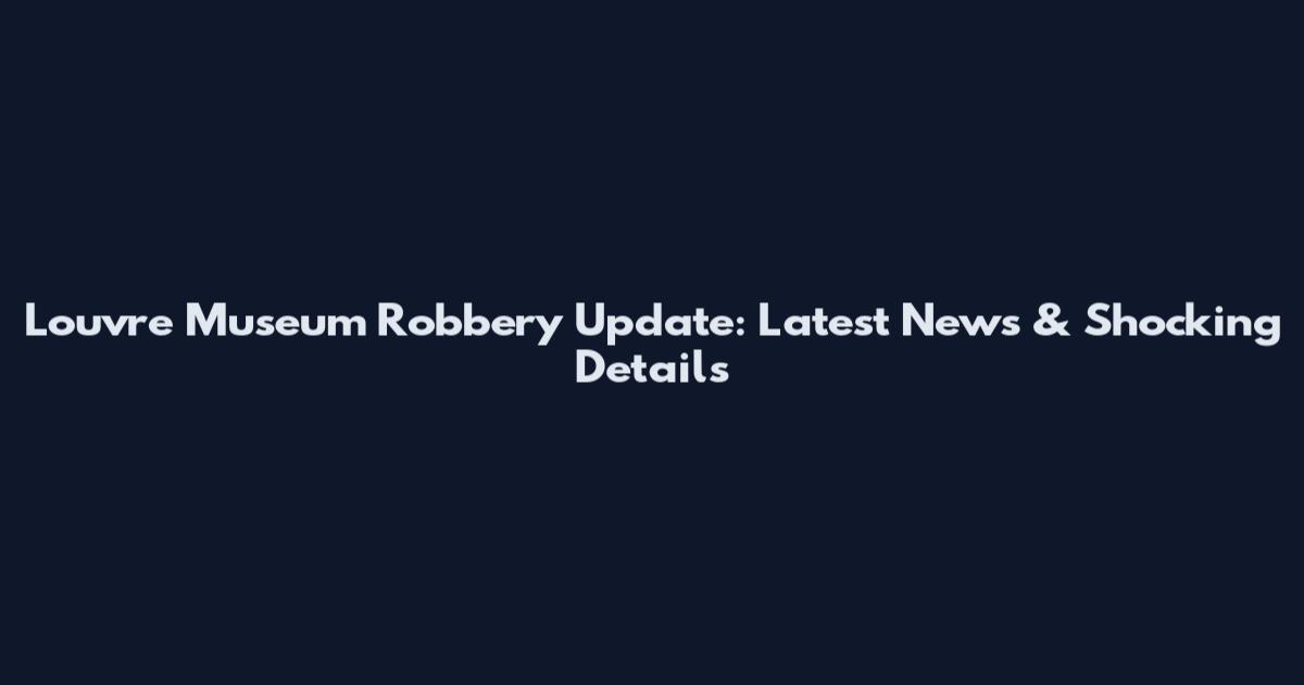 Louvre Museum Robbery Update: Latest News & Shocking Details