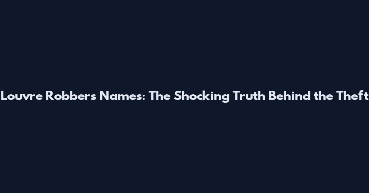 Louvre Robbers Names: The Shocking Truth Behind the Theft