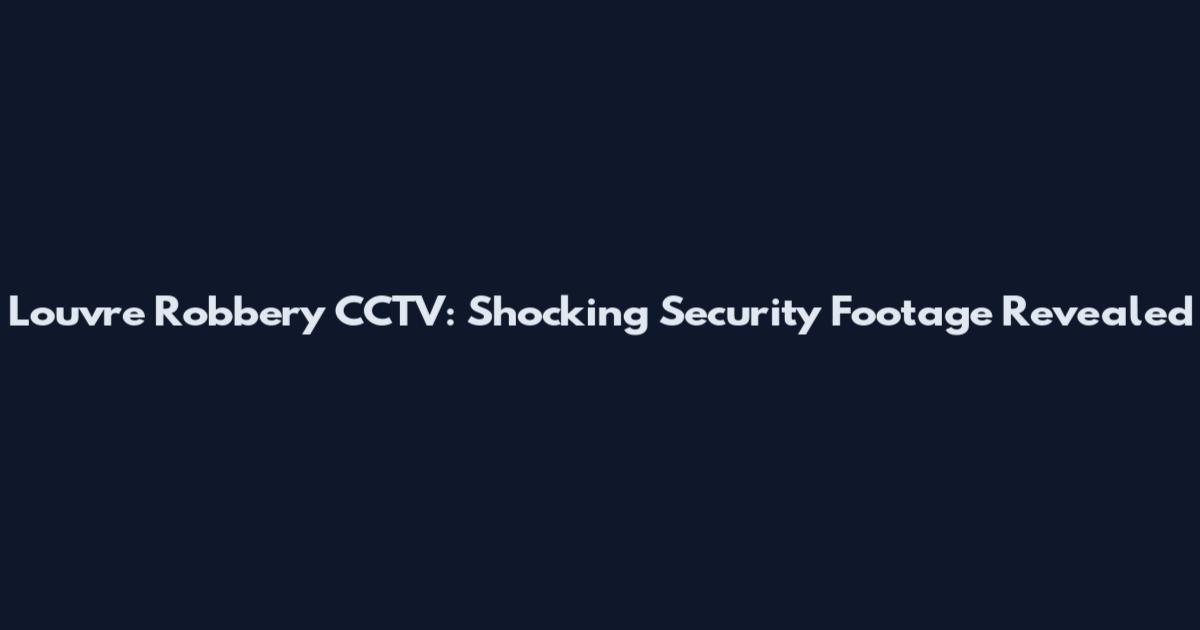 Louvre Robbery CCTV: Shocking Security Footage Revealed