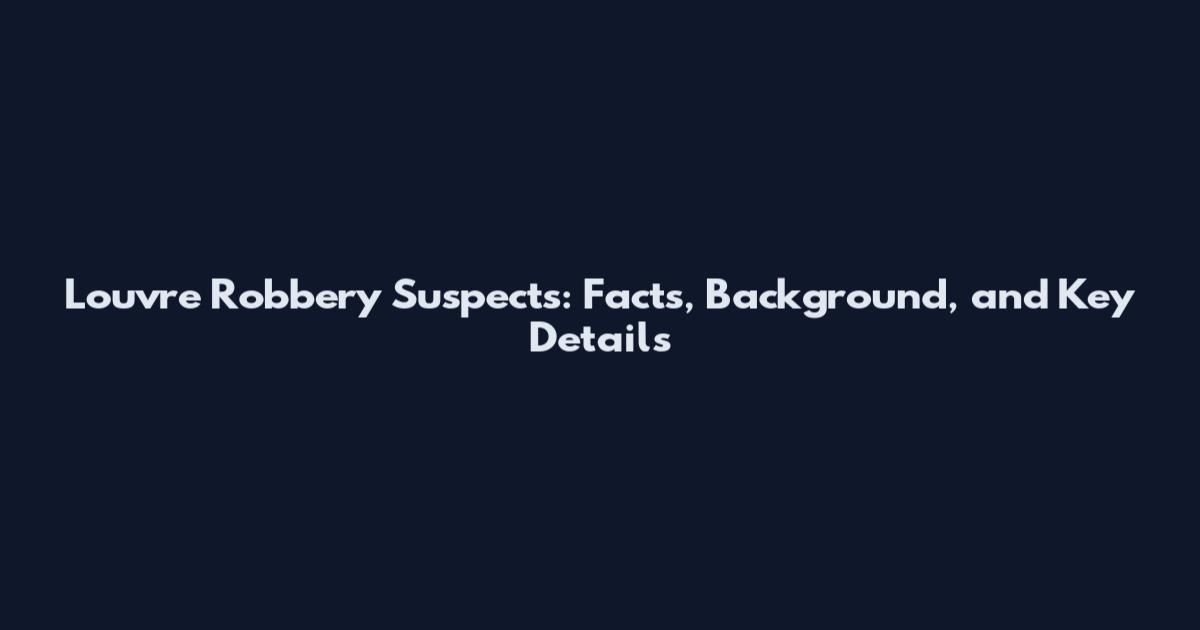 Louvre Robbery Suspects: Facts, Background, and Key Details