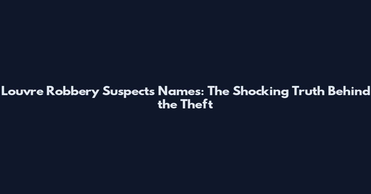 Louvre Robbery Suspects Names: The Shocking Truth Behind the Theft