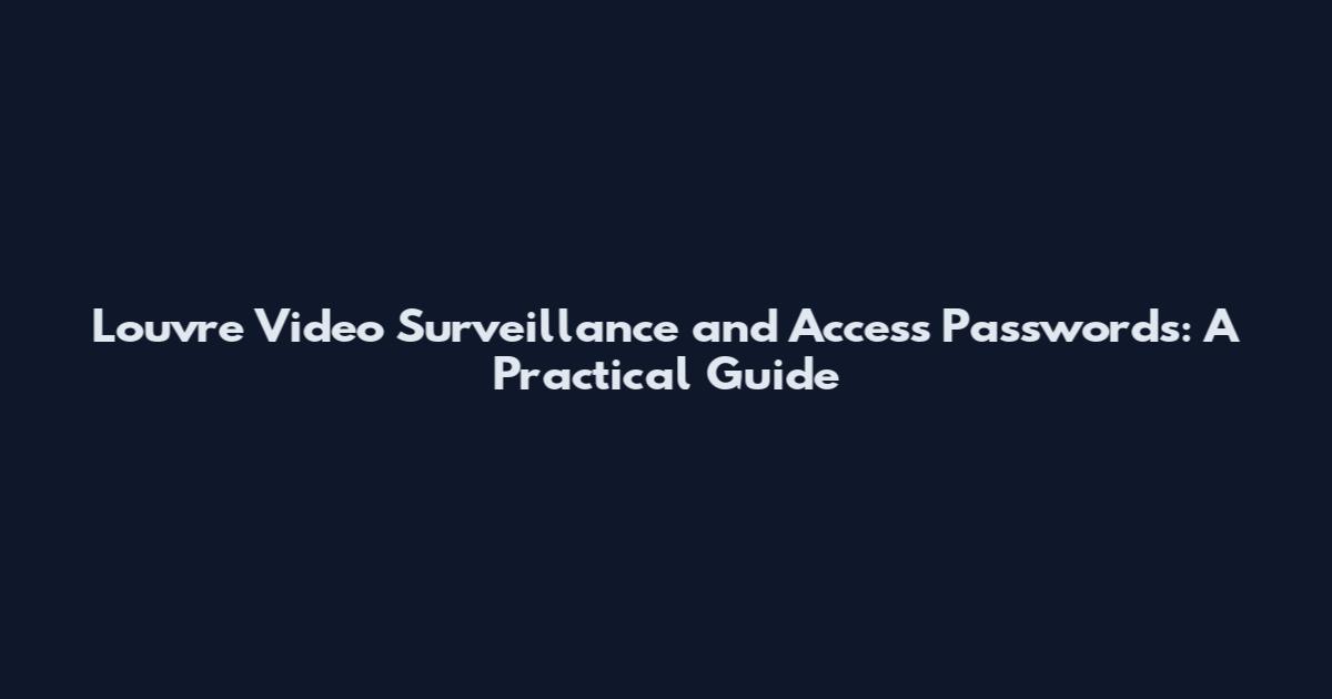 Louvre Video Surveillance and Access Passwords: A Practical Guide