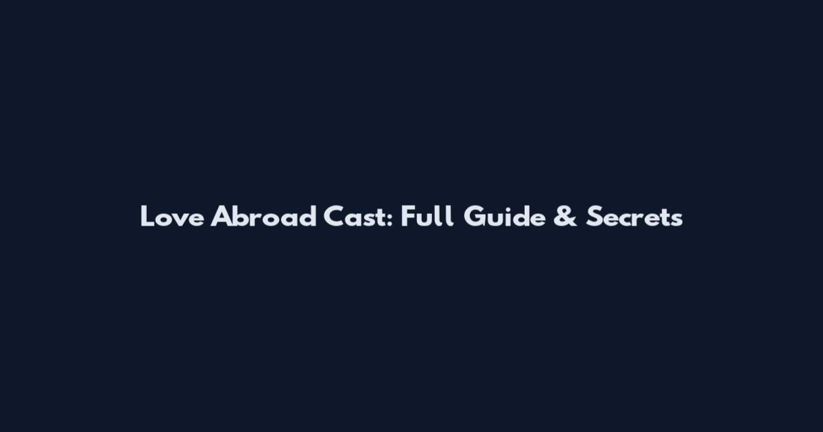 Love Abroad Cast: Full Guide & Secrets