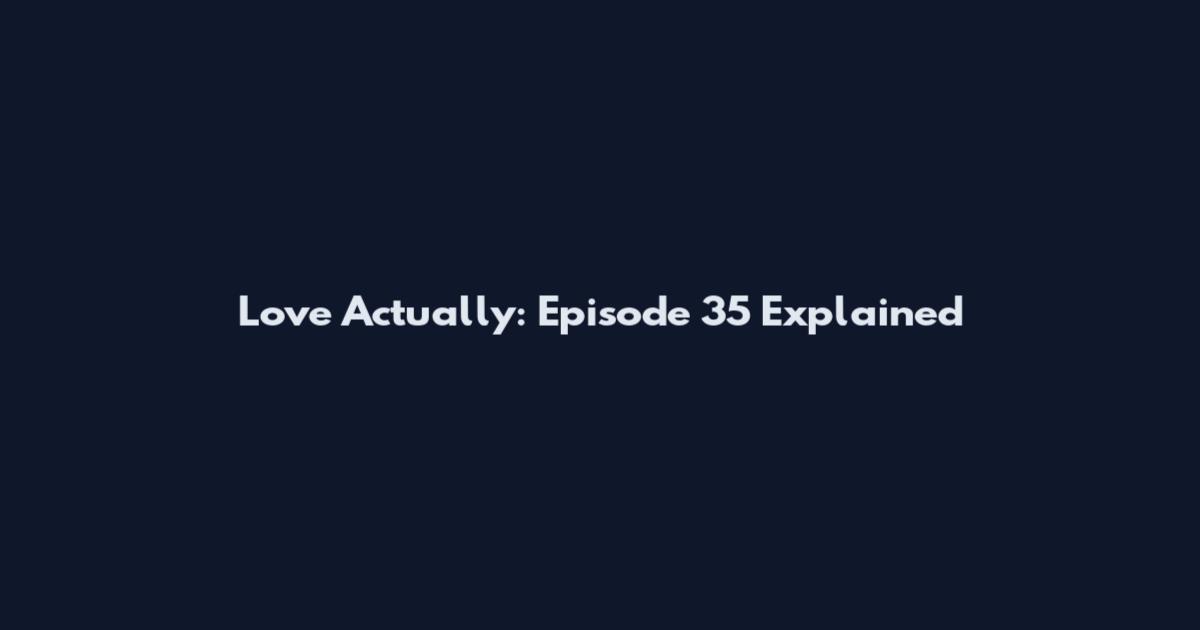 Love Actually: Episode 35 Explained