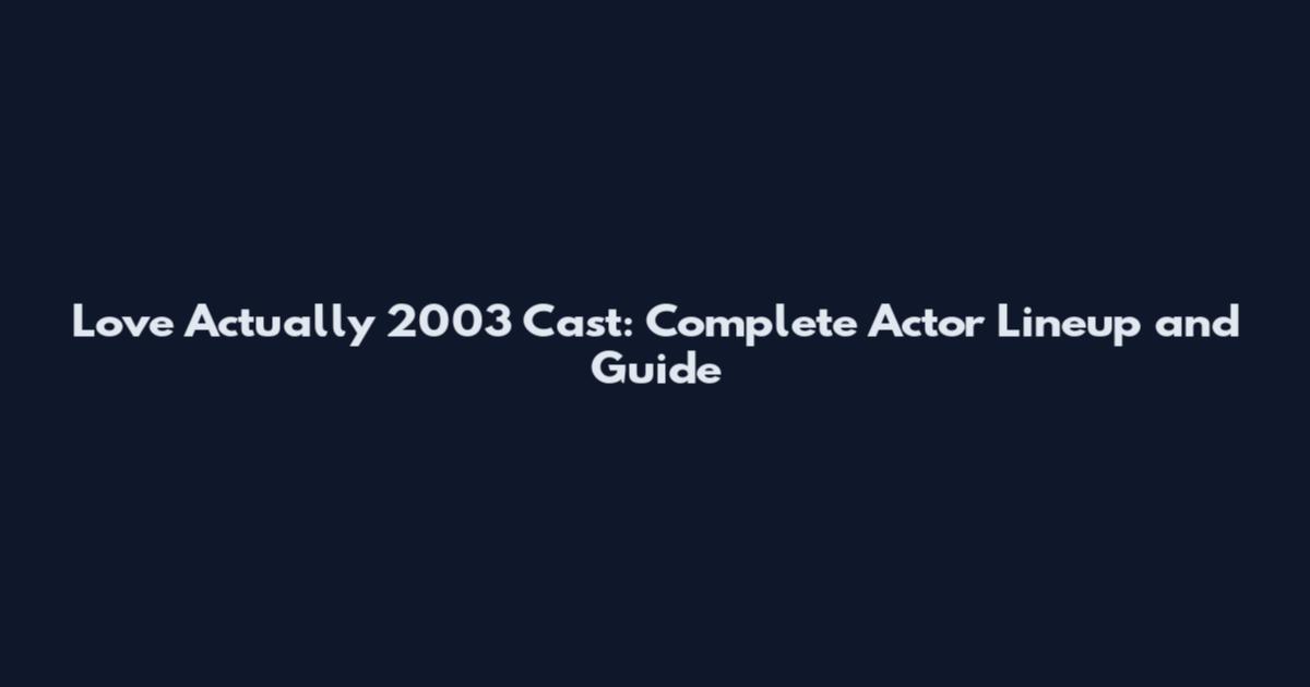 Love Actually 2003 Cast: Complete Actor Lineup and Guide