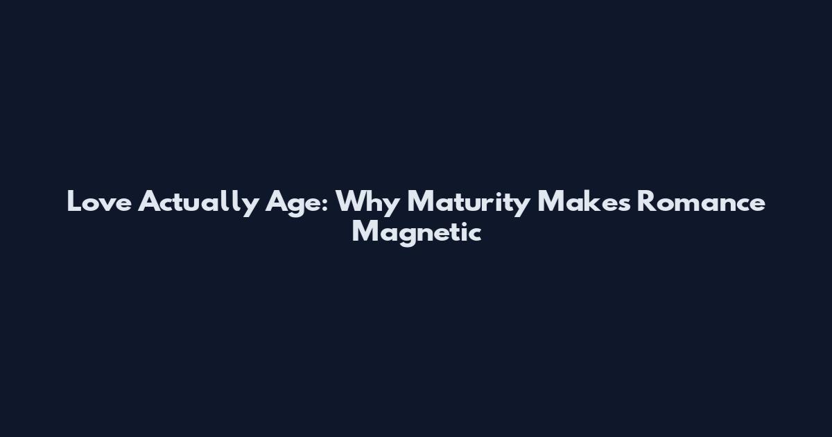 Love Actually Age: Why Maturity Makes Romance Magnetic