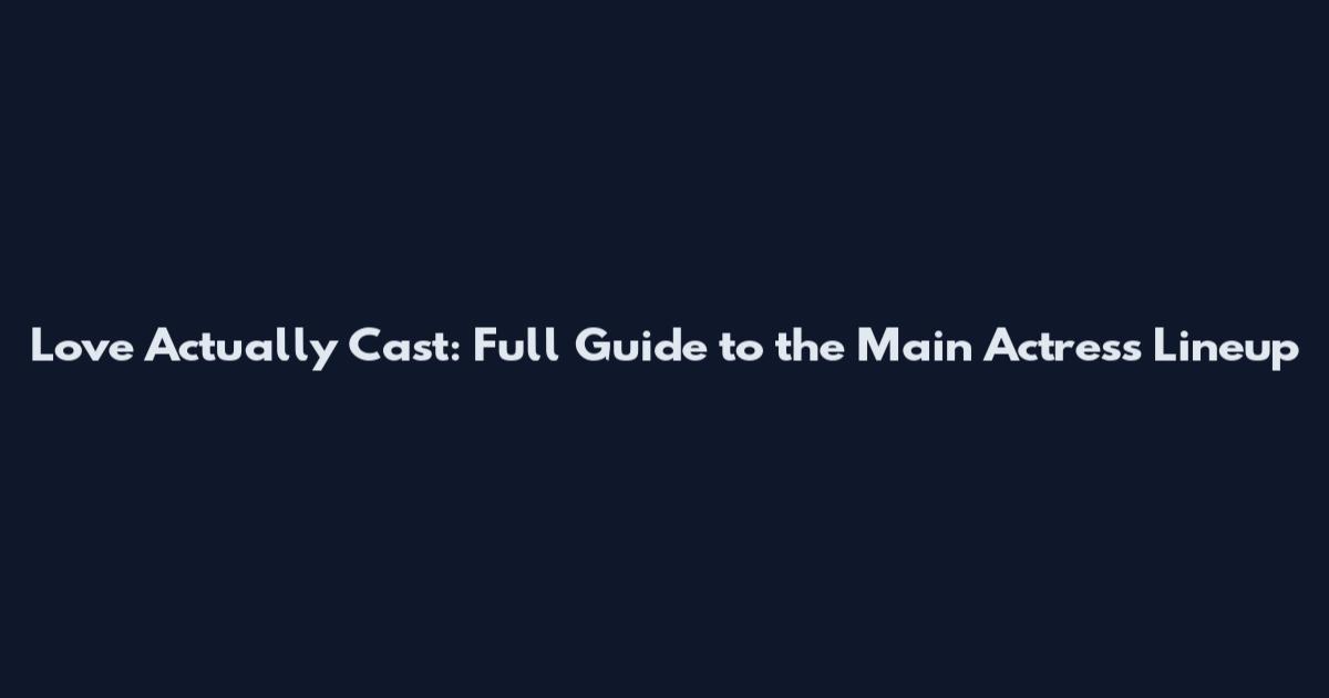 Love Actually Cast: Full Guide to the Main Actress Lineup