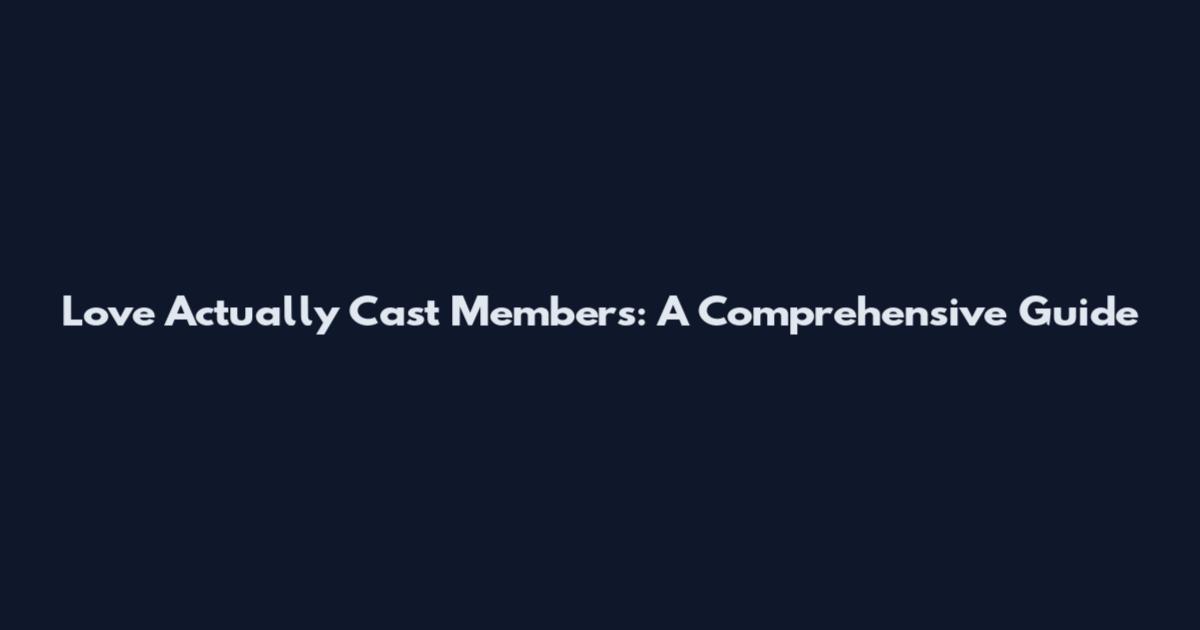 Love Actually Cast Members: A Comprehensive Guide