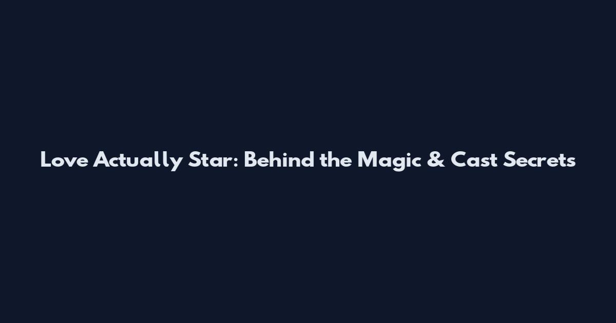 Love Actually Star: Behind the Magic & Cast Secrets