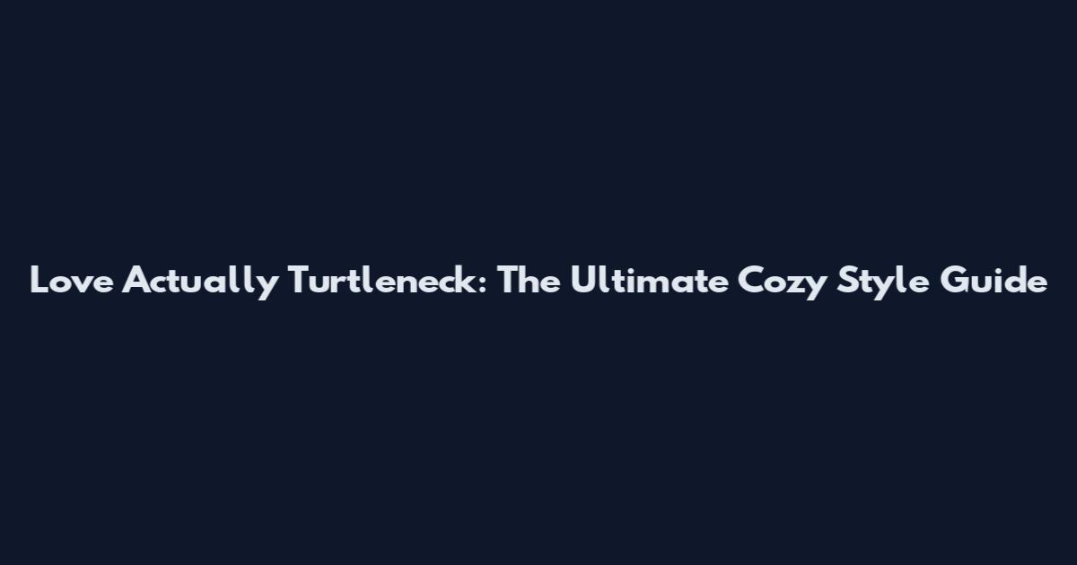 Love Actually Turtleneck: The Ultimate Cozy Style Guide