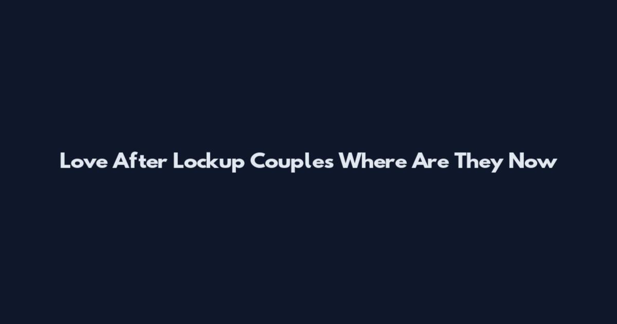 Love After Lockup Couples Where Are They Now