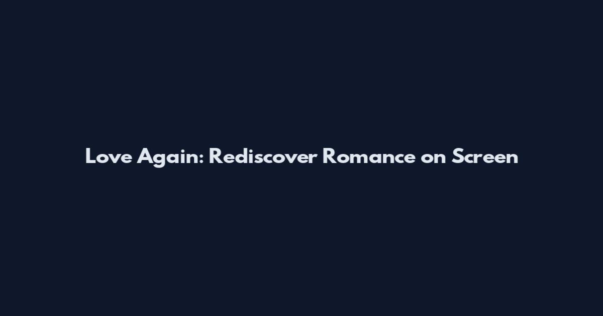 Love Again: Rediscover Romance on Screen