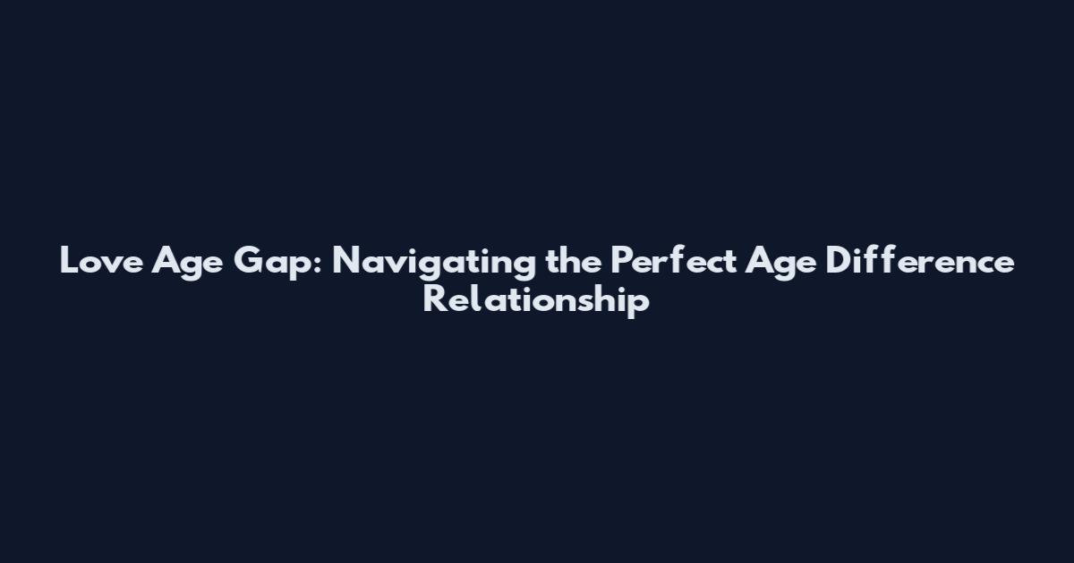 Love Age Gap: Navigating the Perfect Age Difference Relationship