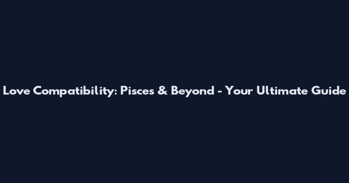 Love Compatibility: Pisces & Beyond - Your Ultimate Guide