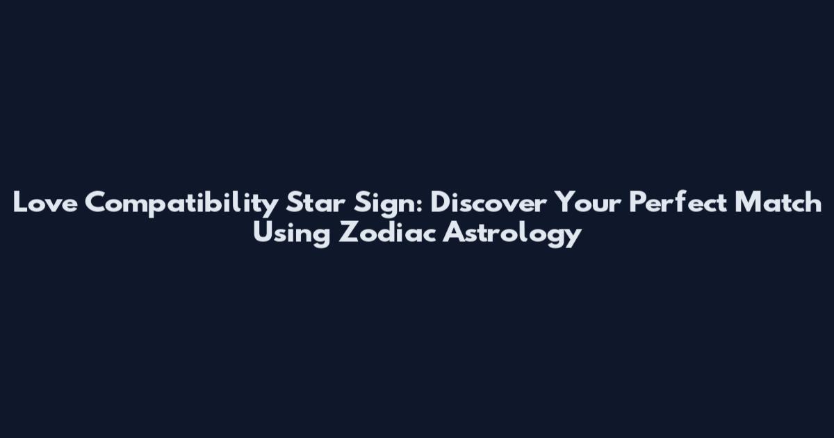 Love Compatibility Star Sign: Discover Your Perfect Match Using Zodiac Astrology