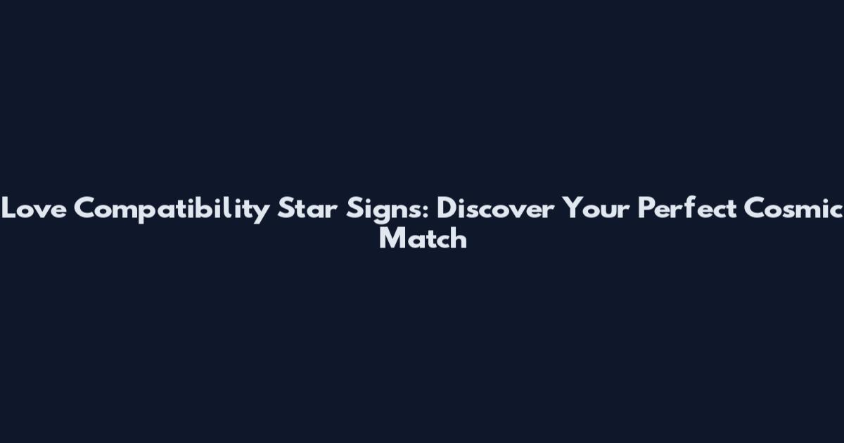 Love Compatibility Star Signs: Discover Your Perfect Cosmic Match