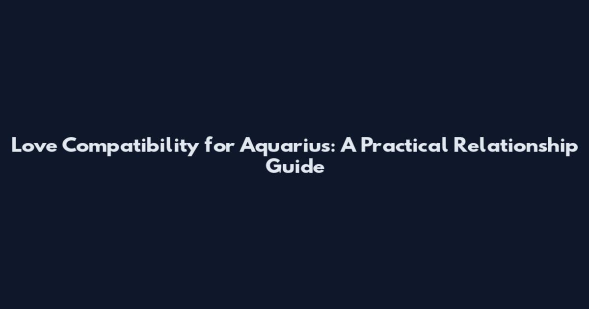 Love Compatibility for Aquarius: A Practical Relationship Guide